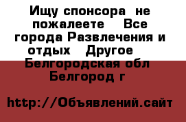 Ищу спонсора .не пожалеете. - Все города Развлечения и отдых » Другое   . Белгородская обл.,Белгород г.